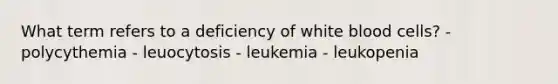 What term refers to a deficiency of white blood cells? - polycythemia - leuocytosis - leukemia - leukopenia