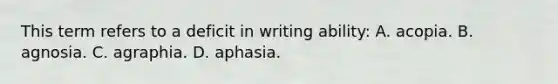 This term refers to a deficit in writing ability: A. acopia. B. agnosia. C. agraphia. D. aphasia. ​