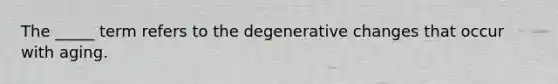 The _____ term refers to the degenerative changes that occur with aging.