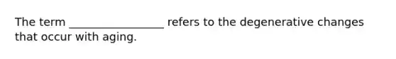 The term _________________ refers to the degenerative changes that occur with aging.