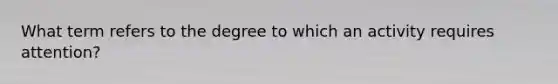 What term refers to the degree to which an activity requires attention?