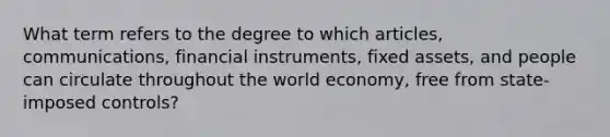 What term refers to the degree to which articles, communications, financial instruments, fixed assets, and people can circulate throughout the world economy, free from state-imposed controls?