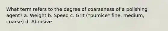 What term refers to the degree of coarseness of a polishing agent? a. Weight b. Speed c. Grit (*pumice* fine, medium, coarse) d. Abrasive