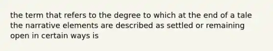 the term that refers to the degree to which at the end of a tale the narrative elements are described as settled or remaining open in certain ways is