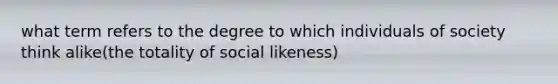 what term refers to the degree to which individuals of society think alike(the totality of social likeness)