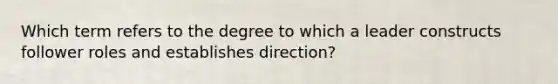 Which term refers to the degree to which a leader constructs follower roles and establishes direction?