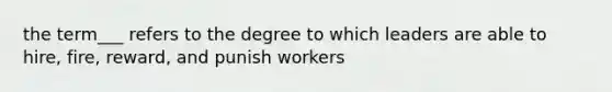 the term___ refers to the degree to which leaders are able to hire, fire, reward, and punish workers