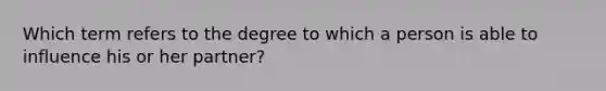 Which term refers to the degree to which a person is able to influence his or her partner?