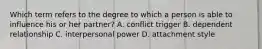 Which term refers to the degree to which a person is able to influence his or her partner? A. conflict trigger B. dependent relationship C. interpersonal power D. attachment style