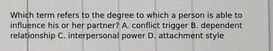 Which term refers to the degree to which a person is able to influence his or her partner? A. conflict trigger B. dependent relationship C. interpersonal power D. attachment style