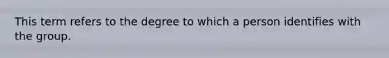 This term refers to the degree to which a person identifies with the group.