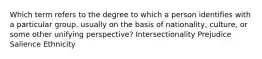 Which term refers to the degree to which a person identifies with a particular group, usually on the basis of nationality, culture, or some other unifying perspective? Intersectionality Prejudice Salience Ethnicity