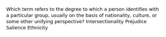 Which term refers to the degree to which a person identifies with a particular group, usually on the basis of nationality, culture, or some other unifying perspective? Intersectionality Prejudice Salience Ethnicity