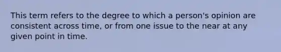 This term refers to the degree to which a person's opinion are consistent across time, or from one issue to the near at any given point in time.