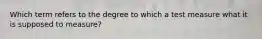Which term refers to the degree to which a test measure what it is supposed to measure?