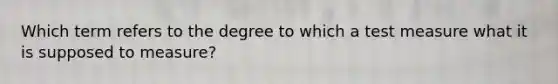 Which term refers to the degree to which a test measure what it is supposed to measure?