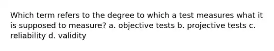 Which term refers to the degree to which a test measures what it is supposed to measure? a. objective tests b. projective tests c. reliability d. validity