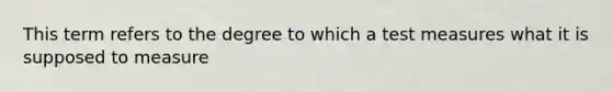 This term refers to the degree to which a test measures what it is supposed to measure
