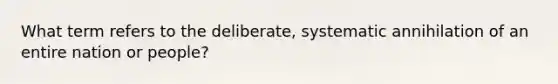 What term refers to the deliberate, systematic annihilation of an entire nation or people?