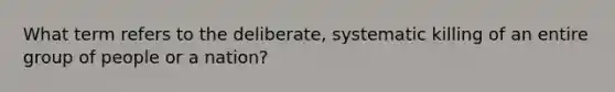 What term refers to the deliberate, systematic killing of an entire group of people or a nation?