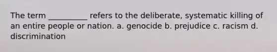 ​The term __________ refers to the deliberate, systematic killing of an entire people or nation. a. ​genocide b. ​prejudice c. ​racism d. ​discrimination