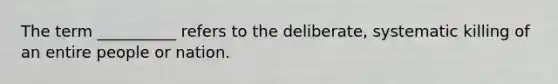 The term __________ refers to the deliberate, systematic killing of an entire people or nation.