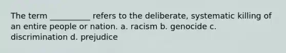 The term __________ refers to the deliberate, systematic killing of an entire people or nation. a. ​racism b. ​genocide c. ​discrimination d. ​prejudice