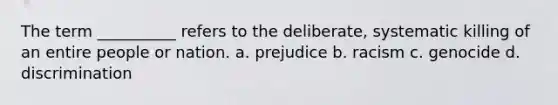 The term __________ refers to the deliberate, systematic killing of an entire people or nation. a. prejudice b. racism c. genocide d. discrimination