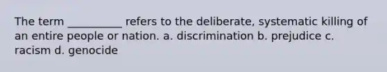 The term __________ refers to the deliberate, systematic killing of an entire people or nation. a. discrimination b. prejudice c. racism d. genocide