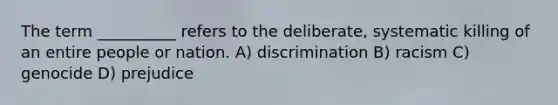 The term __________ refers to the deliberate, systematic killing of an entire people or nation. A) discrimination B) racism C) genocide D) prejudice