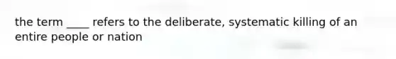 the term ____ refers to the deliberate, systematic killing of an entire people or nation