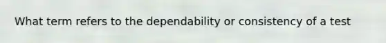 What term refers to the dependability or consistency of a test