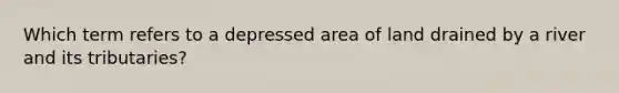 Which term refers to a depressed area of land drained by a river and its tributaries?