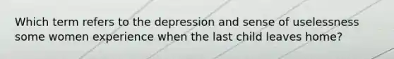 Which term refers to the depression and sense of uselessness some women experience when the last child leaves home?