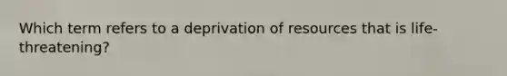 Which term refers to a deprivation of resources that is life-threatening?