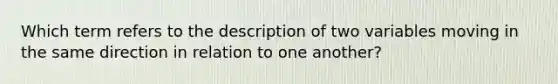 Which term refers to the description of two variables moving in the same direction in relation to one another?