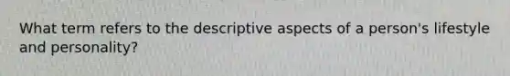 What term refers to the descriptive aspects of a person's lifestyle and personality?