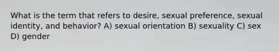 What is the term that refers to desire, sexual preference, sexual identity, and behavior? A) sexual orientation B) sexuality C) sex D) gender