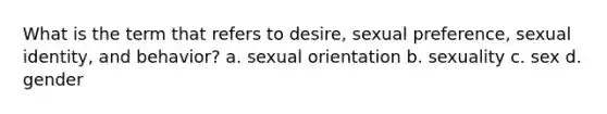 What is the term that refers to desire, sexual preference, sexual identity, and behavior? a. sexual orientation b. sexuality c. sex d. gender