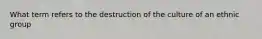 What term refers to the destruction of the culture of an ethnic group