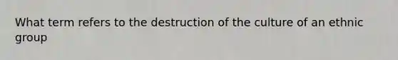 What term refers to the destruction of the culture of an ethnic group