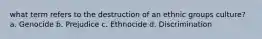 what term refers to the destruction of an ethnic groups culture? a. Genocide b. Prejudice c. Ethnocide d. Discrimination