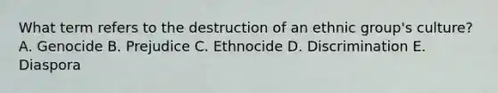 What term refers to the destruction of an ethnic group's culture? A. Genocide B. Prejudice C. Ethnocide D. Discrimination E. Diaspora