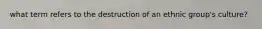 what term refers to the destruction of an ethnic group's culture?