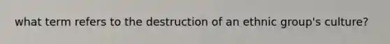 what term refers to the destruction of an ethnic group's culture?