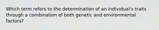 Which term refers to the determination of an individual's traits through a combination of both genetic and environmental factors?