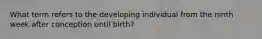 What term refers to the developing individual from the ninth week after conception until birth?