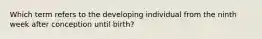 Which term refers to the developing individual from the ninth week after conception until birth?