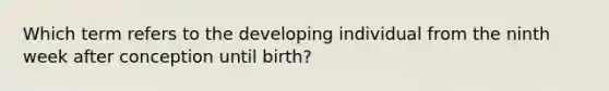 Which term refers to the developing individual from the ninth week after conception until birth?