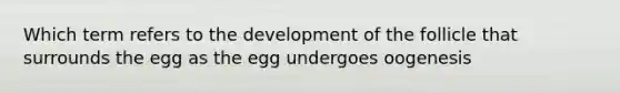 Which term refers to the development of the follicle that surrounds the egg as the egg undergoes oogenesis